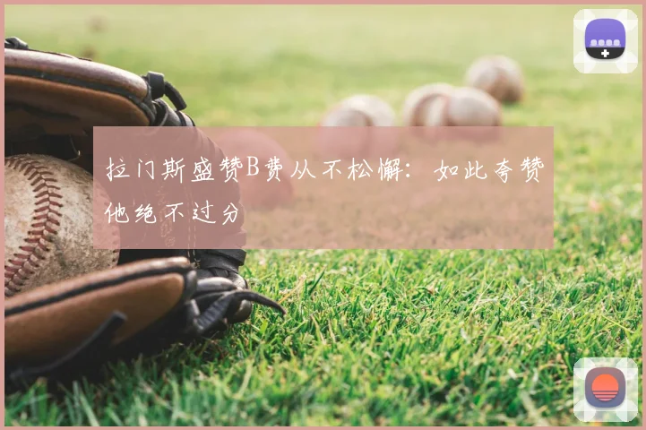 拉门斯盛赞B费从不松懈：如此夸赞他绝不过分
