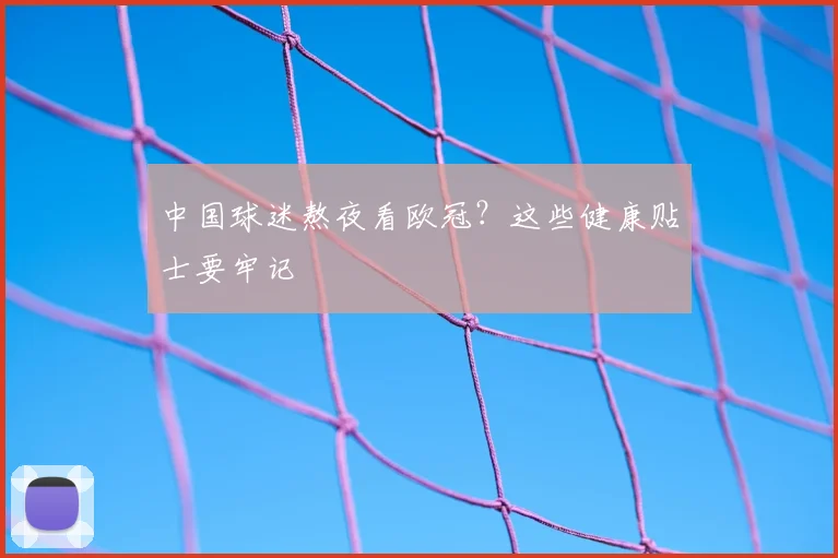 中国球迷熬夜看欧冠？这些健康贴士要牢记