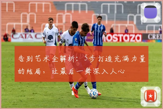 告别艺术全解析：5步打造充满力量的结局，让最后一舞深入人心