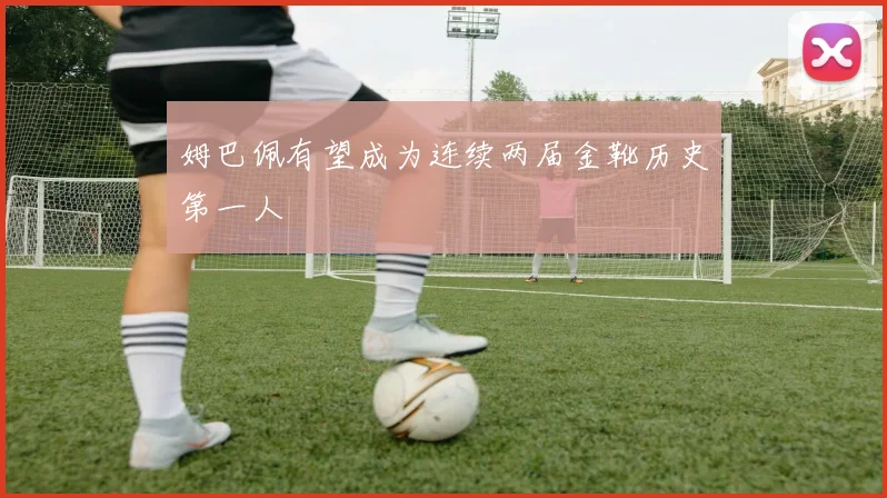姆巴佩有望成为连续两届金靴历史第一人