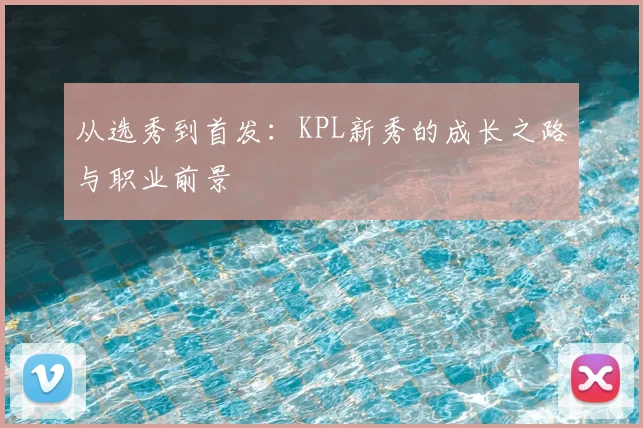 从选秀到首发：KPL新秀的成长之路与职业前景