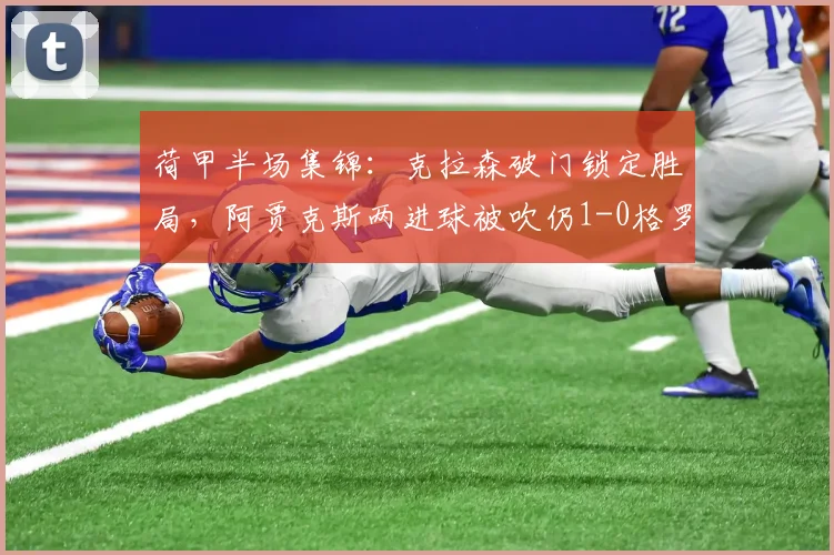 荷甲半场集锦：克拉森破门锁定胜局，阿贾克斯两进球被吹仍1-0格罗宁根，VAR引热议