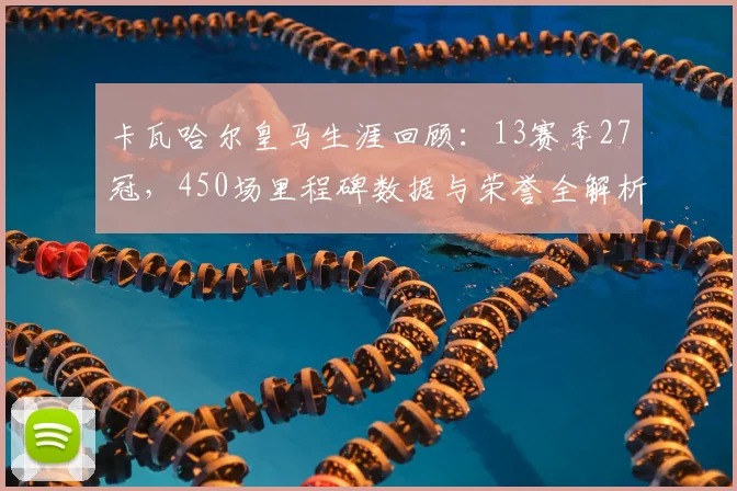 卡瓦哈尔皇马生涯回顾：13赛季27冠，450场里程碑数据与荣誉全解析