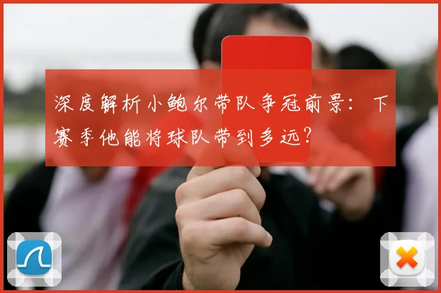 深度解析小鲍尔带队争冠前景：下赛季他能将球队带到多远？