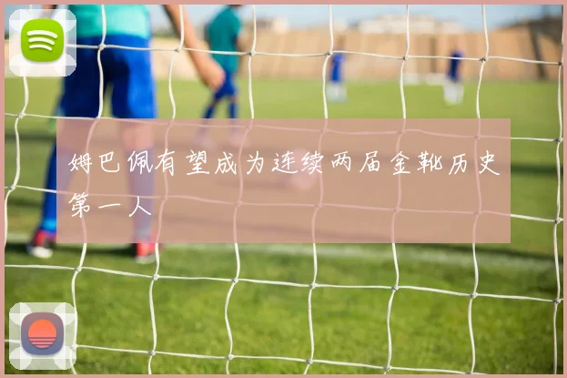姆巴佩有望成为连续两届金靴历史第一人