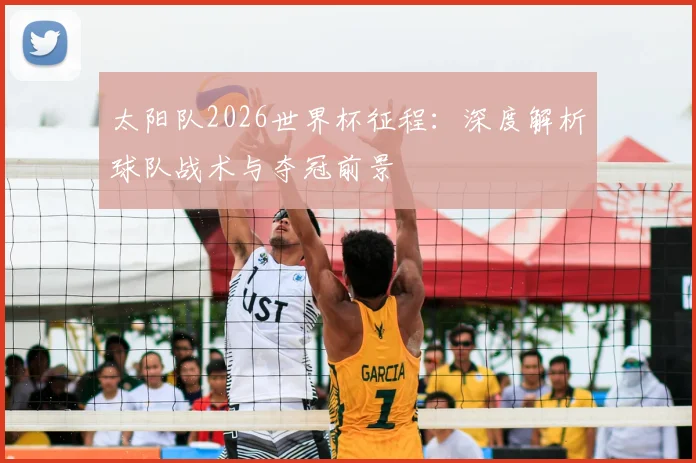 太阳队2026世界杯征程:深度解析球队战术与夺冠前景