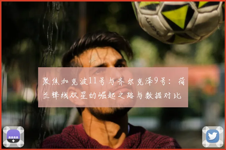 聚焦加克波11号与齐尔克泽9号：荷兰锋线双星的崛起之路与数据对比