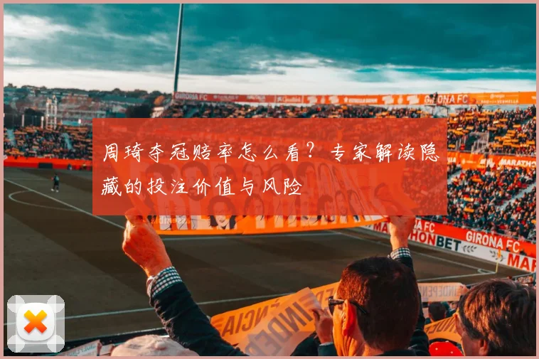 周琦夺冠赔率怎么看？专家解读隐藏的投注价值与风险