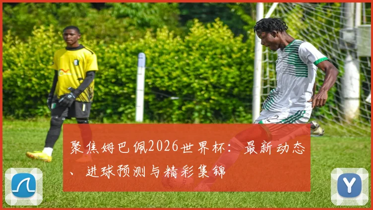 聚焦姆巴佩2026世界杯：最新动态、进球预测与精彩集锦