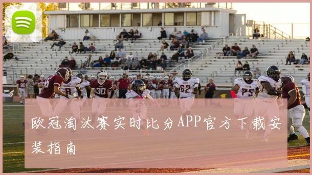 欧冠淘汰赛实时比分APP官方下载安装指南