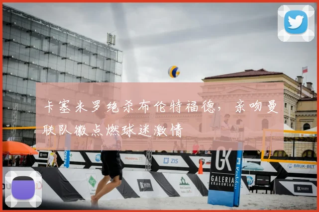 卡塞米罗绝杀布伦特福德，亲吻曼联队徽点燃球迷激情