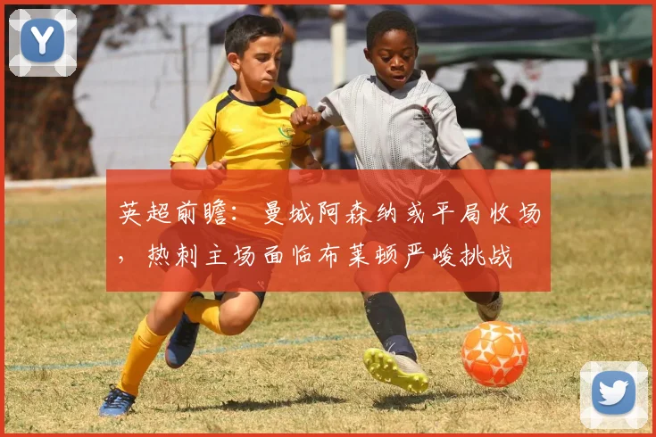 英超前瞻：曼城阿森纳或平局收场，热刺主场面临布莱顿严峻挑战