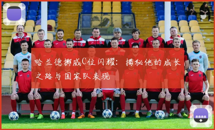 哈兰德挪威C位闪耀：揭秘他的成长之路与国家队表现