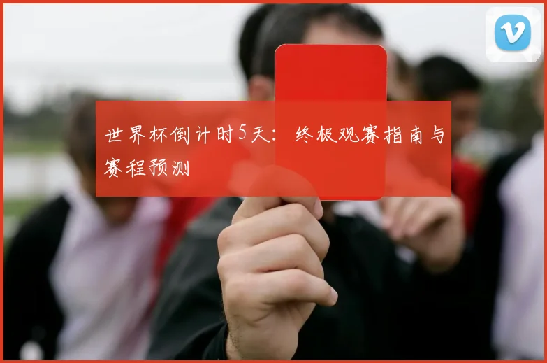世界杯倒计时5天:终极观赛指南与赛程预测