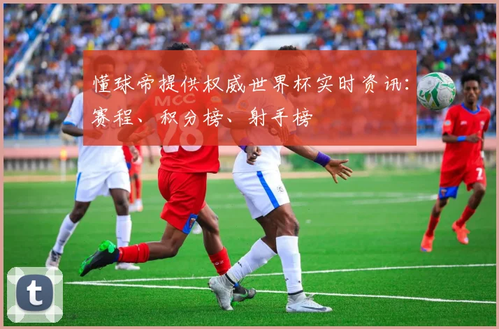 懂球帝提供权威世界杯实时资讯:赛程、积分榜、射手榜