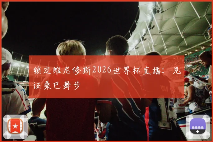 锁定维尼修斯2026世界杯直播：见证桑巴舞步
