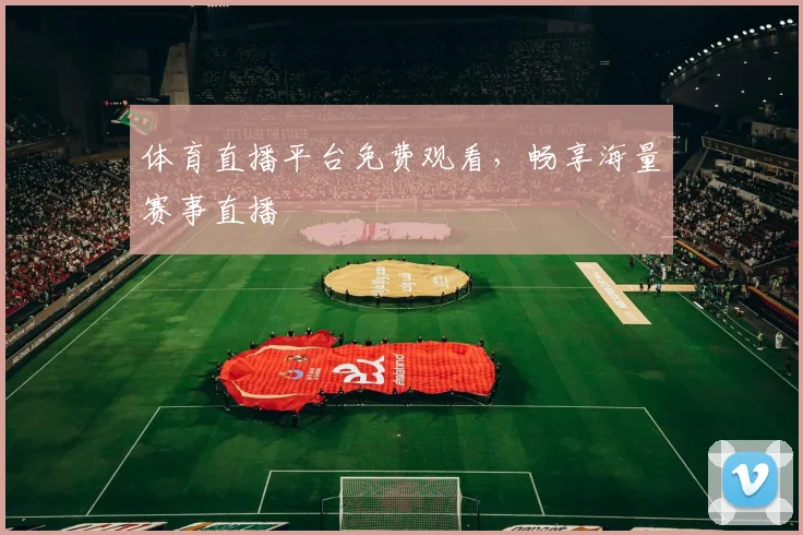 体育直播平台免费观看，畅享海量赛事直播