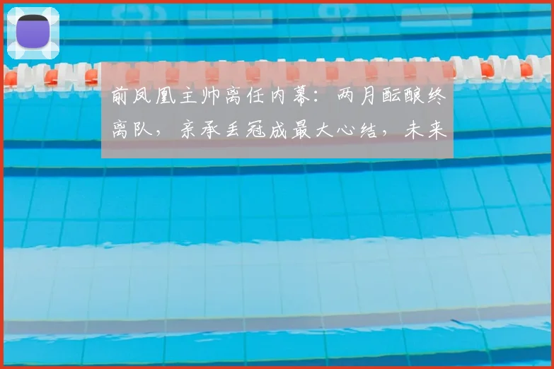 前凤凰主帅离任内幕：两月酝酿终离队，亲承丢冠成最大心结，未来去向引关注