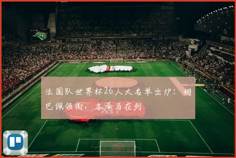 法国队世界杯26人大名单出炉:姆巴佩领衔,本泽马在列