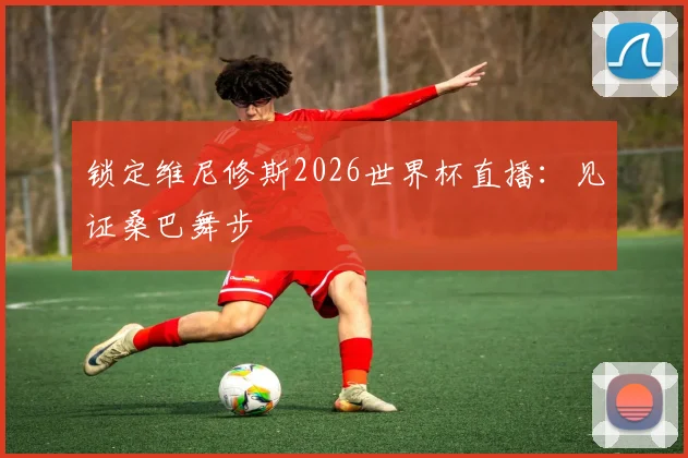 锁定维尼修斯2026世界杯直播：见证桑巴舞步