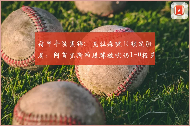荷甲半场集锦：克拉森破门锁定胜局，阿贾克斯两进球被吹仍1-0格罗宁根，VAR引热议