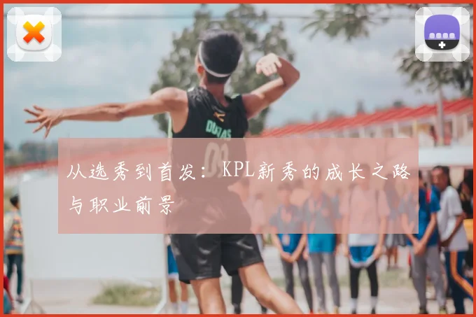 从选秀到首发：KPL新秀的成长之路与职业前景