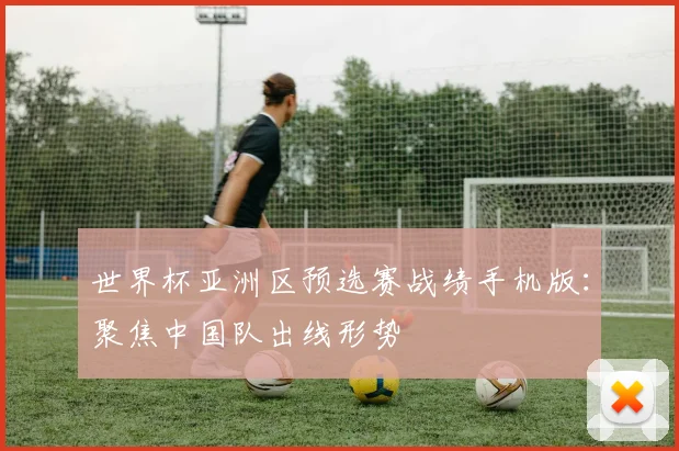 世界杯亚洲区预选赛战绩手机版：聚焦中国队出线形势