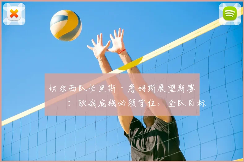 切尔西队长里斯·詹姆斯展望新赛季：欧战底线必须守住，全队目标明确不容有失