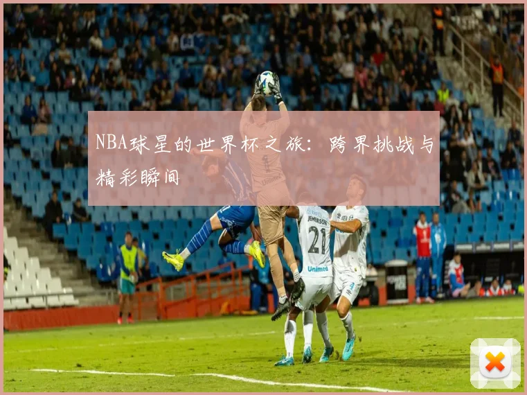 NBA球星的世界杯之旅：跨界挑战与精彩瞬间