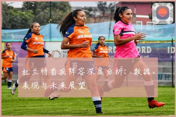 杜兰特首发阵容深度分析:数据、表现与未来展望