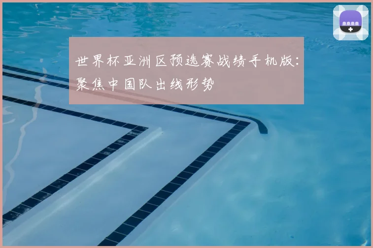 世界杯亚洲区预选赛战绩手机版：聚焦中国队出线形势
