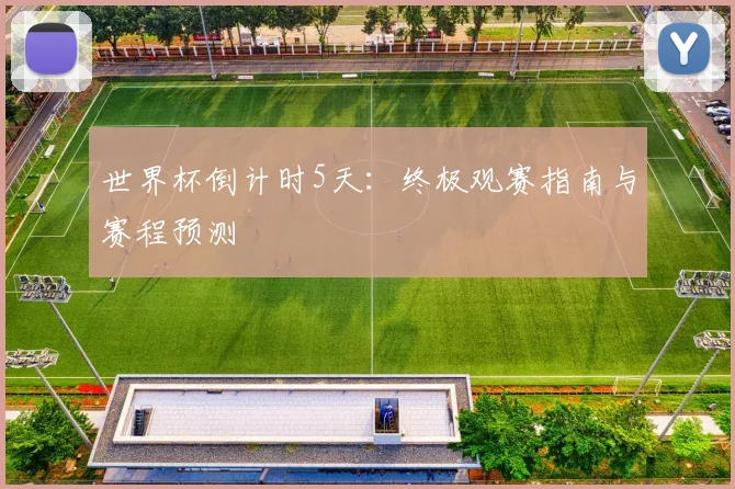 世界杯倒计时5天:终极观赛指南与赛程预测