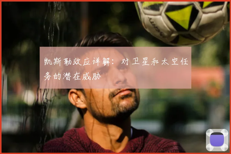 凯斯勒效应详解：对卫星和太空任务的潜在威胁