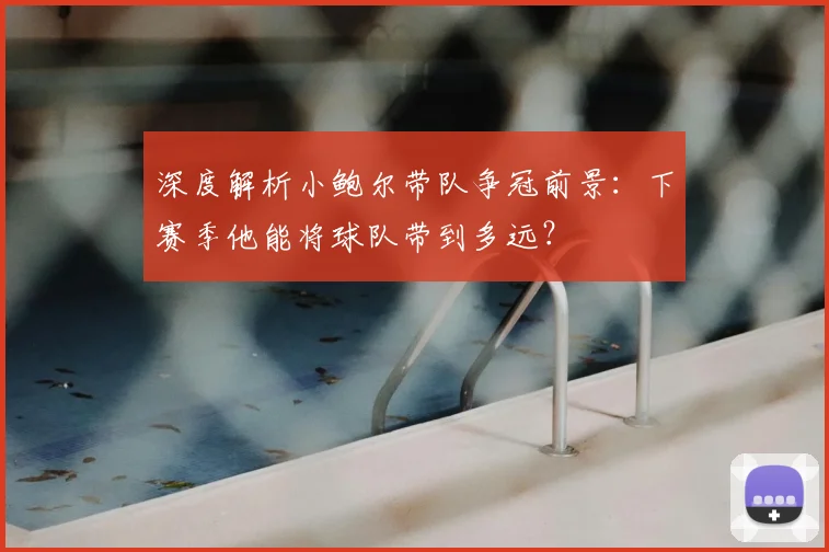 深度解析小鲍尔带队争冠前景：下赛季他能将球队带到多远？