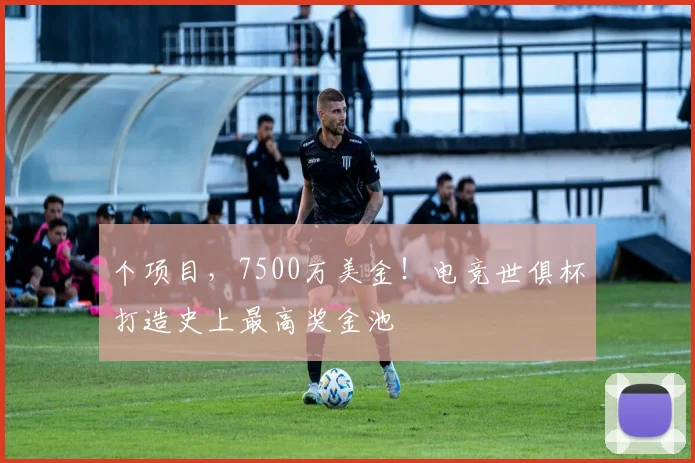个项目，7500万美金！电竞世俱杯打造史上最高奖金池