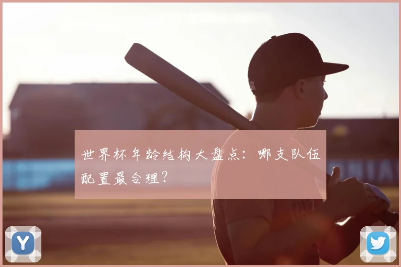 世界杯年龄结构大盘点：哪支队伍配置最合理？